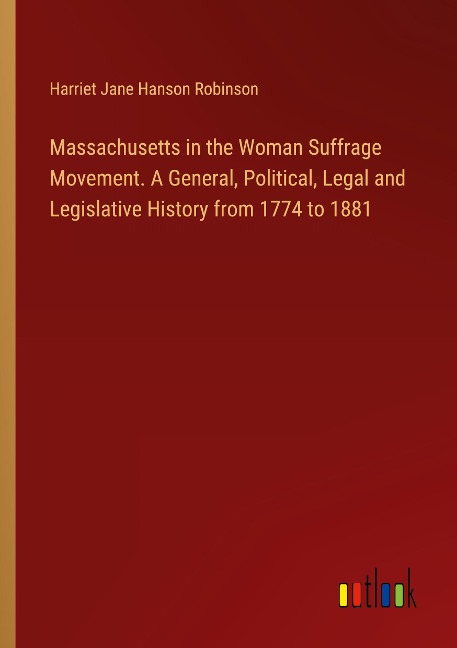 Massachusetts in the Woman Suffrage Movement. A General, Political, Legal and Legislative History from 1774 to 1881