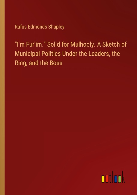 Im Furim. Solid for Mulhooly. A Sketch of Municipal Politics Under the Leaders, the Ring, and the Boss