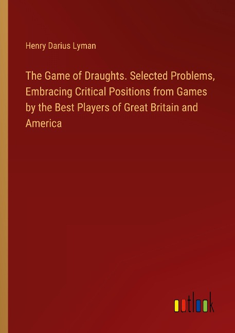 The Game of Draughts. Selected Problems, Embracing Critical Positions from Games by the Best Players of Great Britain and America