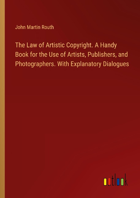 The Law of Artistic Copyright. A Handy Book for the Use of Artists, Publishers, and Photographers. With Explanatory Dialogues