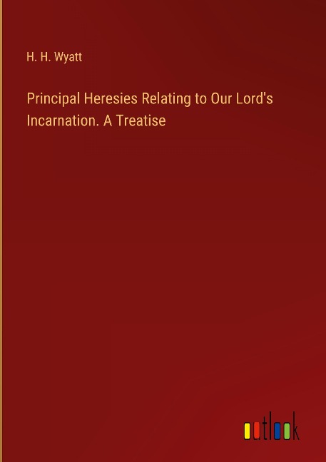 Principal Heresies Relating to Our Lords Incarnation. A Treatise
