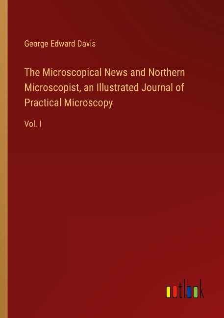 The Microscopical News and Northern Microscopist, an Illustrated Journal of Practical Microscopy: Vol. I