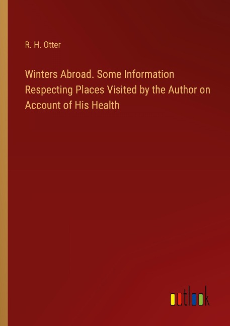 Winters Abroad. Some Information Respecting Places Visited by the Author on Account of His Health
