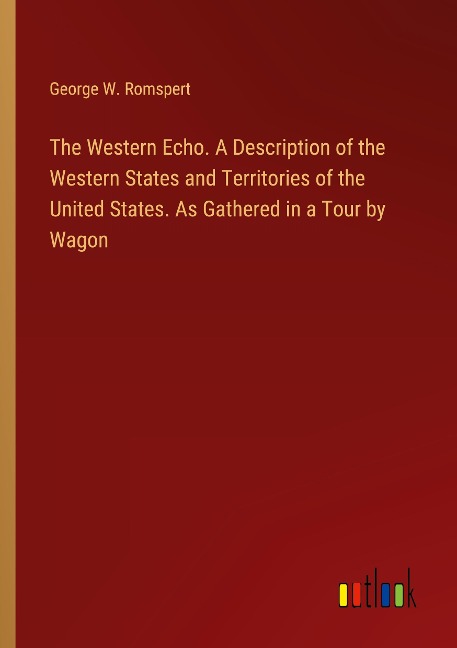 The Western Echo. A Description of the Western States and Territories of the United States. As Gathered in a Tour by Wagon