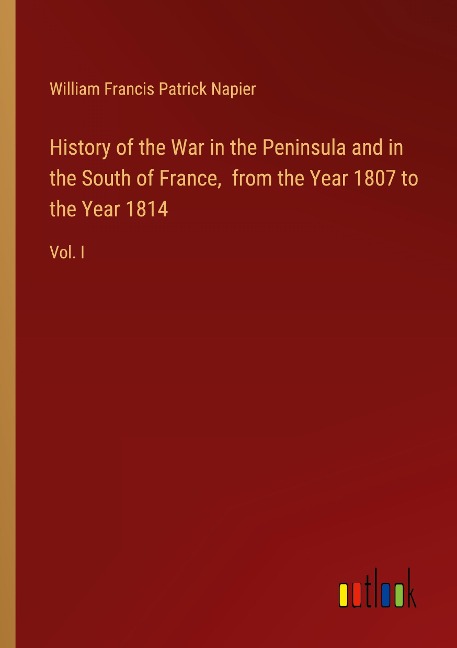 History of the War in the Peninsula and in the South of France,  from the Year 1807 to the Year 1814: Vol. I
