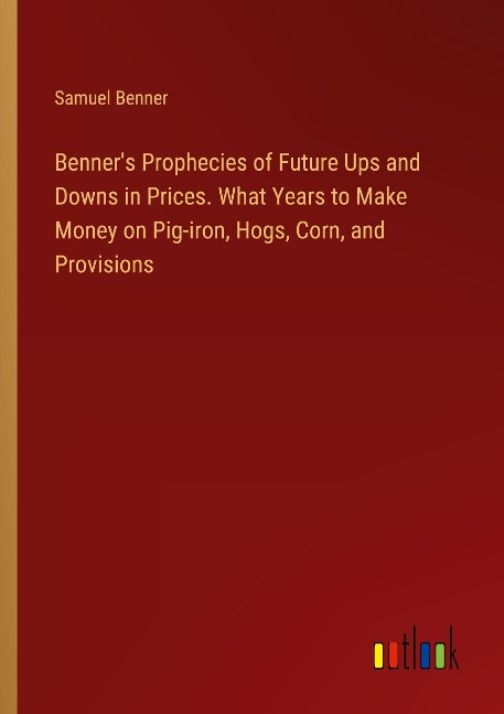 Benners Prophecies of Future Ups and Downs in Prices. What Years to Make Money on Pig-iron, Hogs, Corn, and Provisions