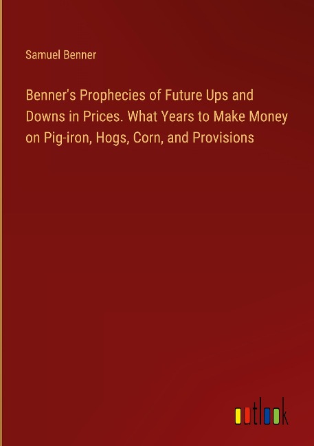 Benners Prophecies of Future Ups and Downs in Prices. What Years to Make Money on Pig-iron, Hogs, Corn, and Provisions