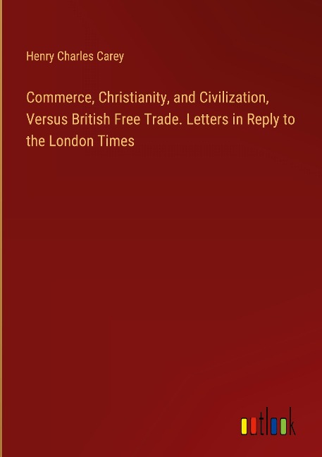 Commerce, Christianity, and Civilization, Versus British Free Trade. Letters in Reply to the London Times