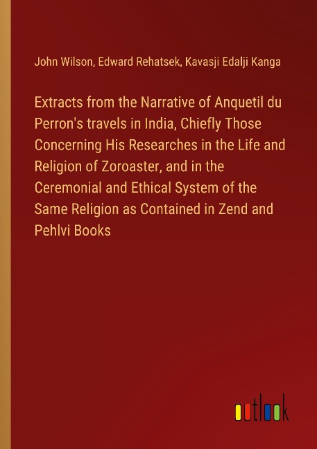 Extracts from the Narrative of Anquetil du Perrons travels in India, Chiefly Those Concerning His Researches in the Life and Religion of Zoroaster, and in the Ceremonial and Ethical System of the Same Religion as Contained in Zend and Pehlvi Books