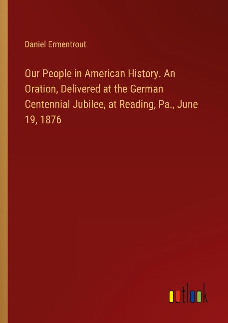 Our People in American History. An Oration, Delivered at the German Centennial Jubilee, at Reading, Pa., June 19, 1876