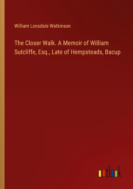 The Closer Walk. A Memoir of William Sutcliffe, Esq., Late of Hempsteads, Bacup