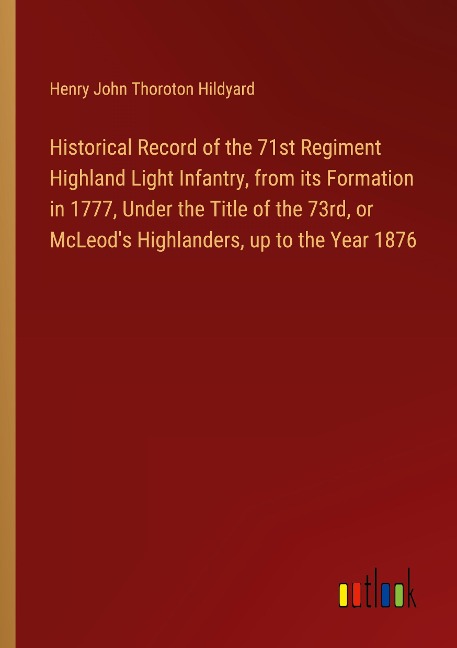 Historical Record of the 71st Regiment Highland Light Infantry, from its Formation in 1777, Under the Title of the 73rd, or McLeods Highlanders, up to the Year 1876