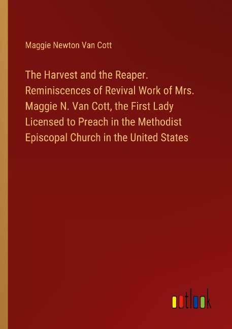 The Harvest and the Reaper. Reminiscences of Revival Work of Mrs. Maggie N. Van Cott, the First Lady Licensed to Preach in the Methodist Episcopal Church in the United States