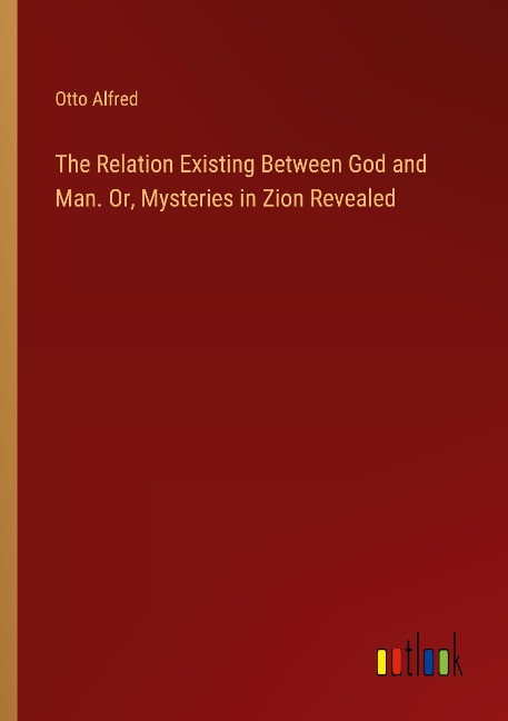 The Relation Existing Between God and Man. Or, Mysteries in Zion Revealed