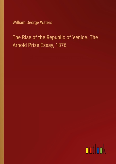 The Rise of the Republic of Venice. The Arnold Prize Essay, 1876