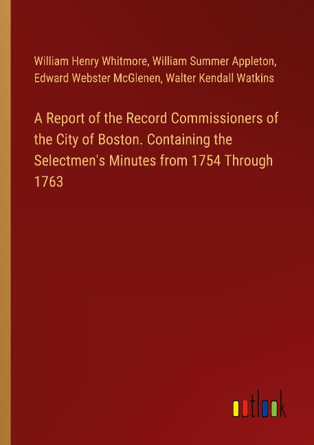 A Report of the Record Commissioners of the City of Boston. Containing the Selectmens Minutes from 1754 Through 1763