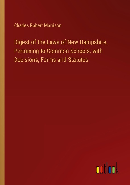 Digest of the Laws of New Hampshire. Pertaining to Common Schools, with Decisions, Forms and Statutes