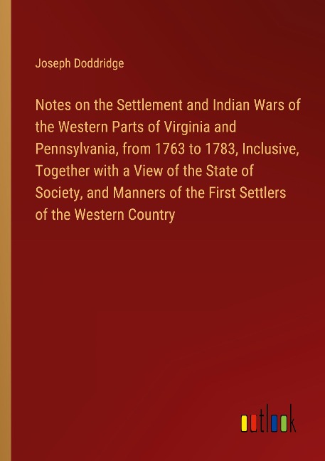 Notes on the Settlement and Indian Wars of the Western Parts of Virginia and Pennsylvania, from 1763 to 1783, Inclusive, Together with a View of the State of Society, and Manners of the First Settlers of the Western Country