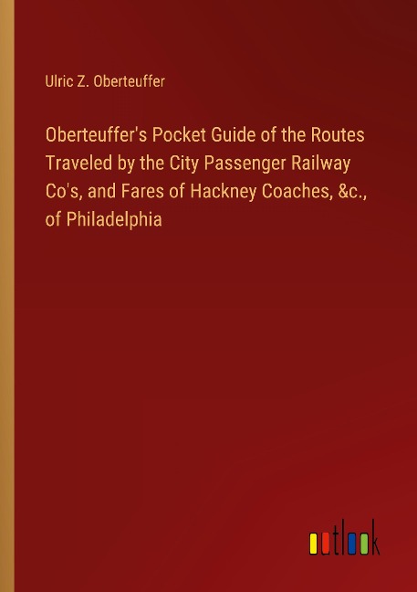 Oberteuffers Pocket Guide of the Routes Traveled by the City Passenger Railway Cos, and Fares of Hackney Coaches, &c., of Philadelphia