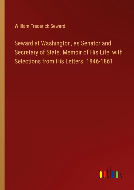Seward at Washington, as Senator and Secretary of State. Memoir of His Life, with Selections from His Letters. 1846-1861