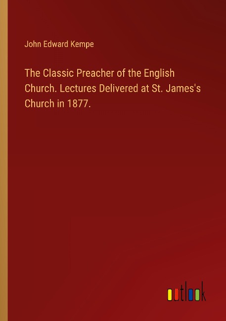 The Classic Preacher of the English Church. Lectures Delivered at St. Jamess Church in 1877.