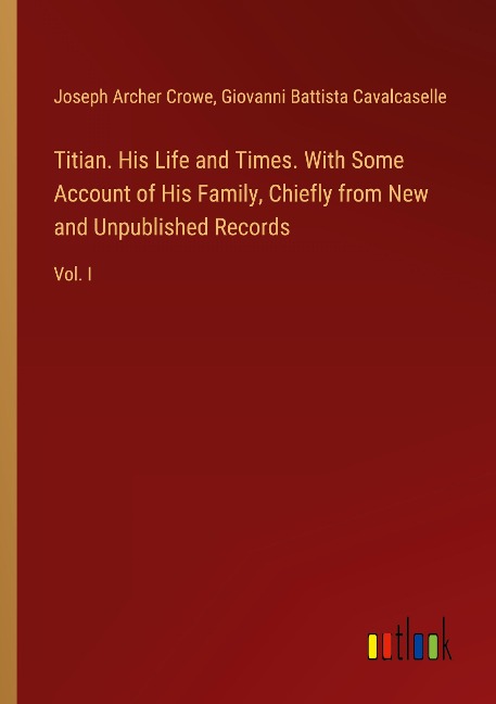 Titian. His Life and Times. With Some Account of His Family, Chiefly from New and Unpublished Records: Vol. I
