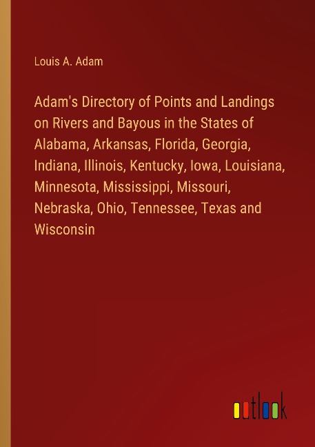 Adams Directory of Points and Landings on Rivers and Bayous in the States of Alabama, Arkansas, Florida, Georgia, Indiana, Illinois, Kentucky, Iowa, Louisiana, Minnesota, Mississippi, Missouri, Nebraska, Ohio, Tennessee, Texas and Wisconsin