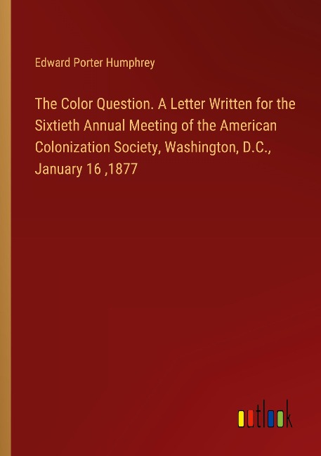 The Color Question. A Letter Written for the Sixtieth Annual Meeting of the American Colonization Society, Washington, D.C., January 16 ,1877