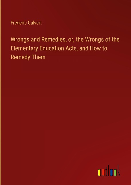 Wrongs and Remedies, or, the Wrongs of the Elementary Education Acts, and How to Remedy Them