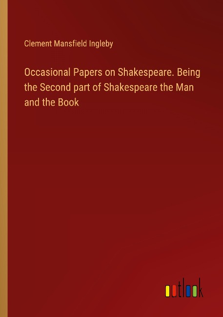 Occasional Papers on Shakespeare. Being the Second part of Shakespeare the Man and the Book