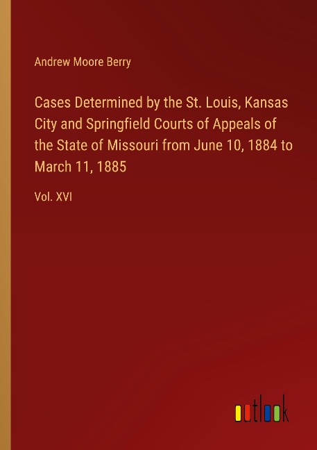 Cases Determined by the St. Louis, Kansas City and Springfield Courts of Appeals of the State of Missouri from June 10, 1884 to March 11, 1885: Vol. XVI