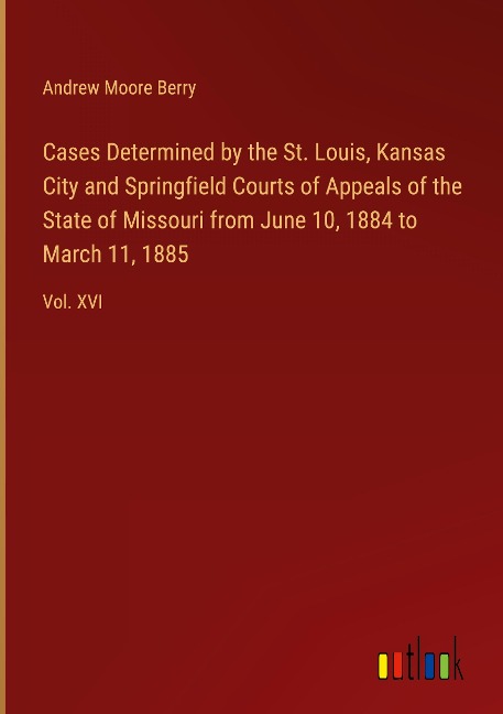 Cases Determined by the St. Louis, Kansas City and Springfield Courts of Appeals of the State of Missouri from June 10, 1884 to March 11, 1885: Vol. XVI
