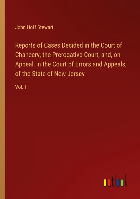 Reports of Cases Decided in the Court of Chancery, the Prerogative Court, and, on Appeal, in the Court of Errors and Appeals, of the State of New Jersey: Vol. I