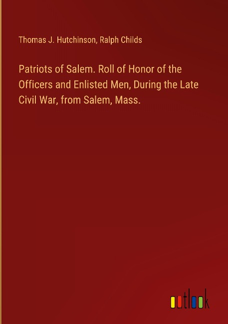 Patriots of Salem. Roll of Honor of the Officers and Enlisted Men, During the Late Civil War, from Salem, Mass.