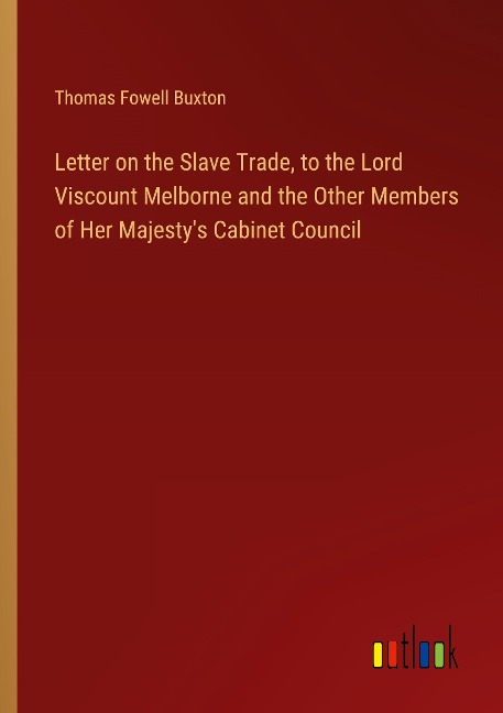 Letter on the Slave Trade, to the Lord Viscount Melborne and the Other Members of Her Majestys Cabinet Council