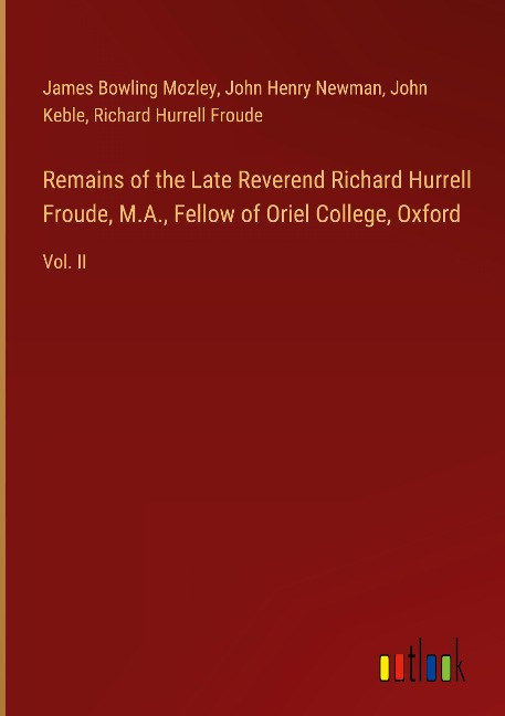 Remains of the Late Reverend Richard Hurrell Froude, M.A., Fellow of Oriel College, Oxford: Vol. II