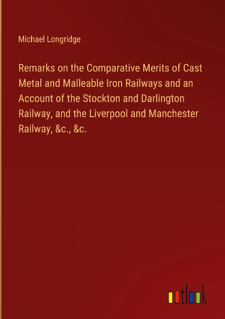 Remarks on the Comparative Merits of Cast Metal and Malleable Iron Railways and an Account of the Stockton and Darlington Railway, and the Liverpool and Manchester Railway, &c., &c.