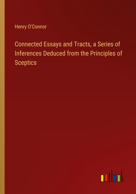 Connected Essays and Tracts, a Series of Inferences Deduced from the Principles of Sceptics