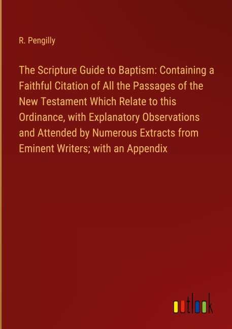 The Scripture Guide to Baptism: Containing a Faithful Citation of All the Passages of the New Testament Which Relate to this Ordinance, with Explanatory Observations and Attended by Numerous Extracts from Eminent Writers; with an Appendix