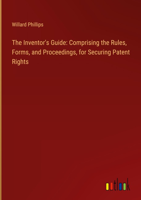 The Inventors Guide: Comprising the Rules, Forms, and Proceedings, for Securing Patent Rights