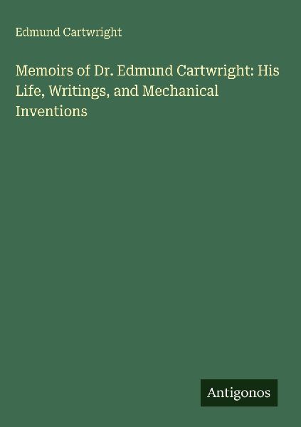 Memoirs of Dr. Edmund Cartwright: His Life, Writings, and Mechanical Inventions