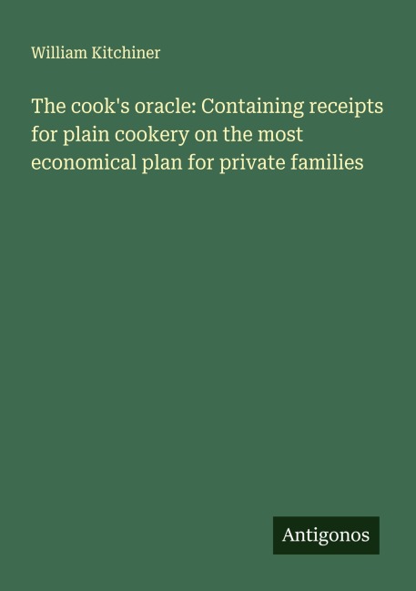 The cooks oracle: Containing receipts for plain cookery on the most economical plan for private families