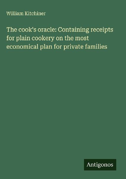 The cooks oracle: Containing receipts for plain cookery on the most economical plan for private families