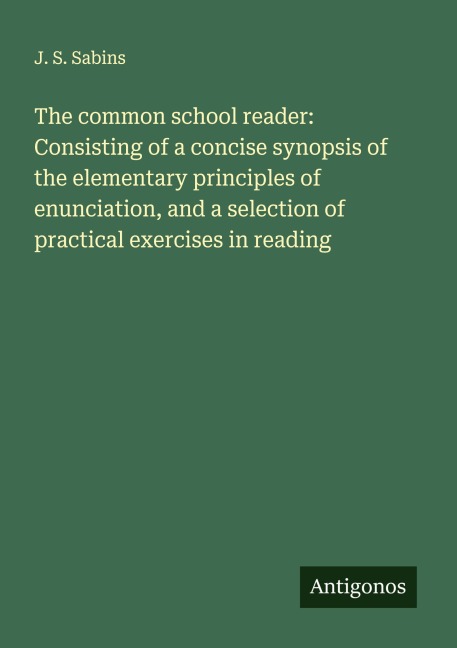 The common school reader: Consisting of a concise synopsis of the elementary principles of enunciation, and a selection of practical exercises in reading