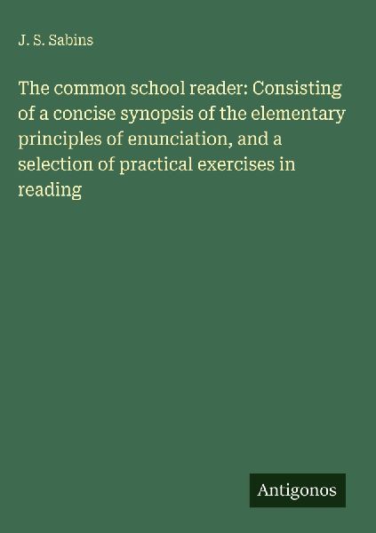 The common school reader: Consisting of a concise synopsis of the elementary principles of enunciation, and a selection of practical exercises in reading