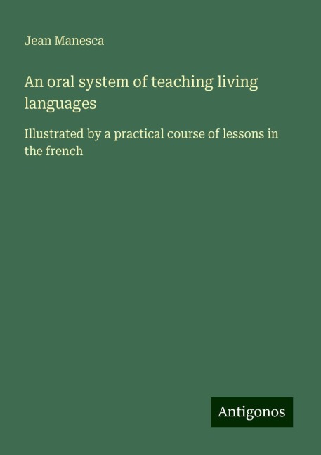 An oral system of teaching living languages: Illustrated by a practical course of lessons in the french