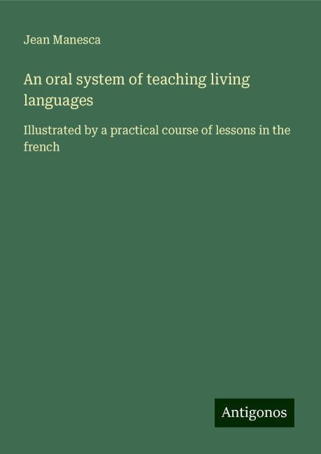 An oral system of teaching living languages: Illustrated by a practical course of lessons in the french