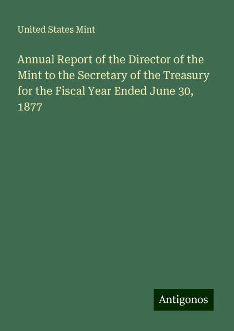 Annual Report of the Director of the Mint to the Secretary of the Treasury for the Fiscal Year Ended June 30, 1877