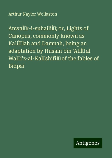 AnwaÌr-i-suhailiÌ; or, Lights of Canopus, commonly known as KaliÌlah and Damnah, being an adaptation by Husain bin AliÌ al WaÌiz-al-KaÌshifiÌ of the fables of Bidpai