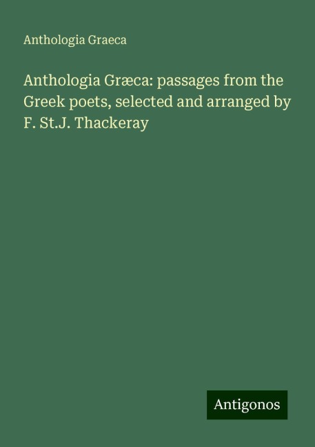 Anthologia Græca: passages from the Greek poets, selected and arranged by F. St.J. Thackeray